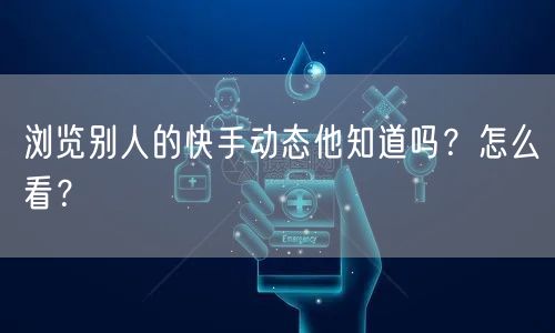 浏览别人的快手动态他知道吗？怎么看？