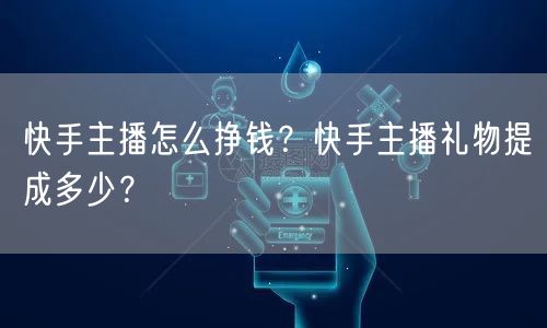 快手主播怎么挣钱？快手主播礼物提成多少？