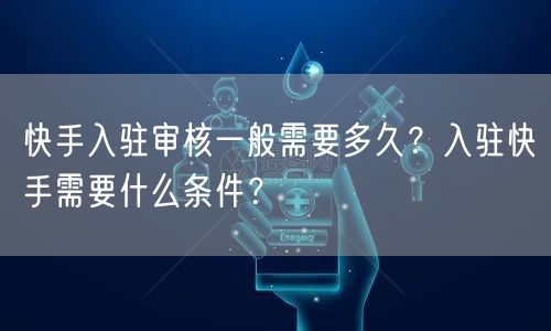 快手入驻审核一般需要多久？入驻快手需要什么条件？
