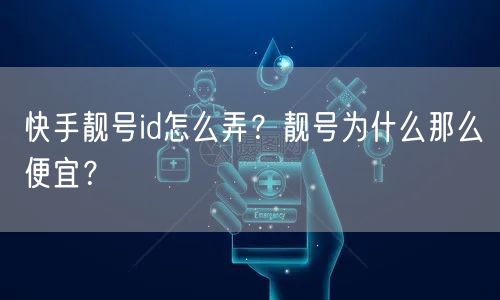 快手靓号id怎么弄？靓号为什么那么便宜？