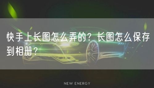 快手上长图怎么弄的？长图怎么保存到相册？