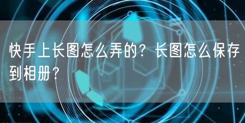 快手上长图怎么弄的？长图怎么保存到相册？