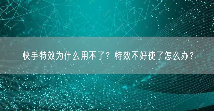 快手特效为什么用不了？特效不好使了怎么办？