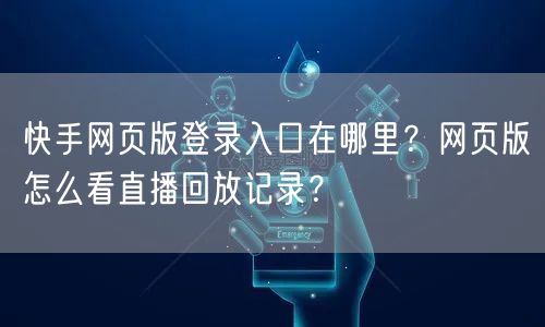 快手网页版登录入口在哪里？网页版怎么看直播回放记录？