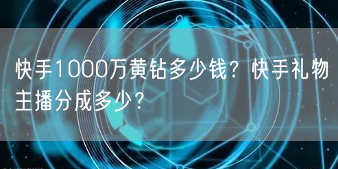 快手1000万黄钻多少钱？快手礼物主播分成多少？