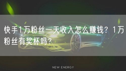 快手1万粉丝一天收入怎么赚钱？1万粉丝有奖杯吗？
