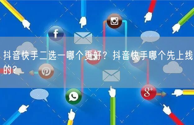 抖音快手二选一哪个更好？抖音快手哪个先上线的？