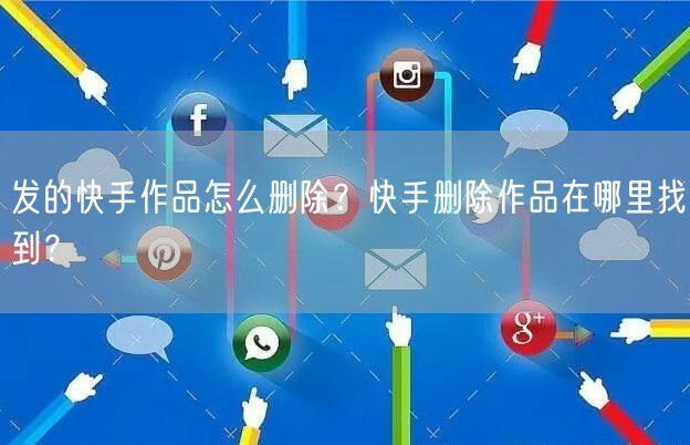 发的快手作品怎么删除？快手删除作品在哪里找到？