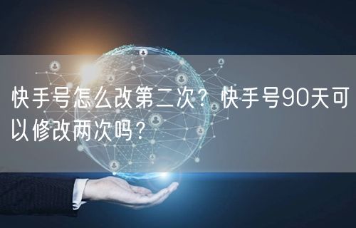 快手号怎么改第二次?快手号90天可以修改两次吗?