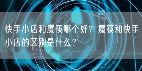 快手小店和魔筷哪个好?魔筷和快手小店的区别是什么?