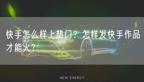 快手怎么样上热门？怎样发快手作品才能火？