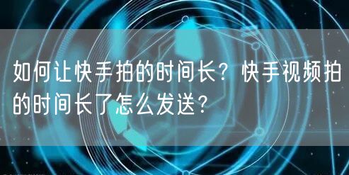 如何让快手拍的时间长？快手视频拍的时间长了怎么发送？