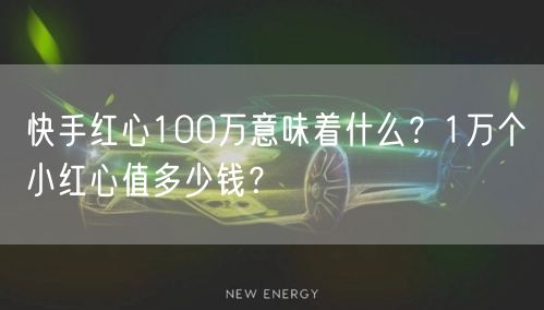 快手红心100万意味着什么？1万个小红心值多少钱？
