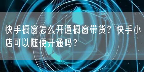 快手橱窗怎么开通橱窗带货？快手小店可以随便开通吗？