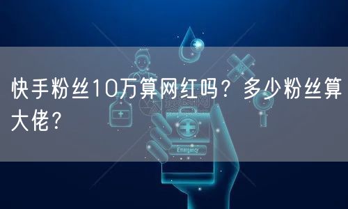 快手粉丝10万算网红吗？多少粉丝算大佬？