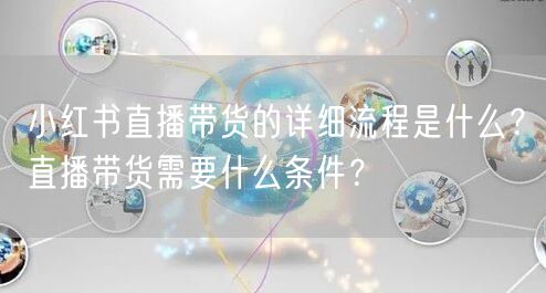 小红书直播带货的详细流程是什么？直播带货需要什么条件？