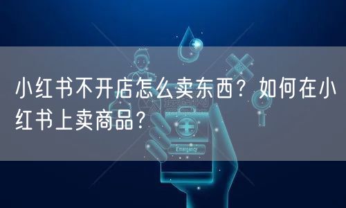 小红书不开店怎么卖东西？如何在小红书上卖商品？