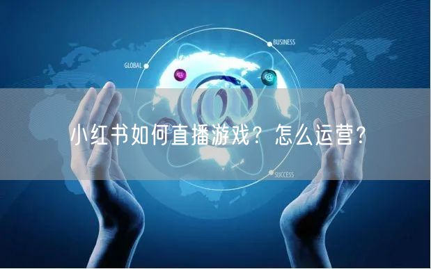 小红书如何直播游戏？怎么运营？