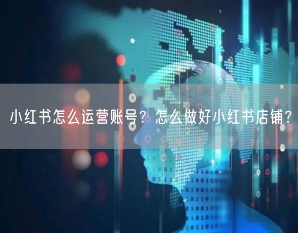 小红书怎么运营账号？怎么做好小红书店铺？