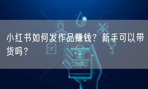 小红书如何发作品赚钱？新手可以带货吗？