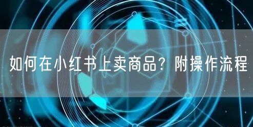 如何在小红书上卖商品？附操作流程