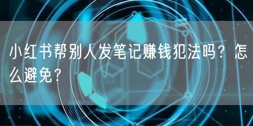 小红书帮别人发笔记赚钱犯法吗？怎么避免？