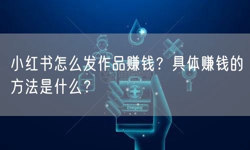 小红书怎么发作品赚钱？具体赚钱的方法是什么？