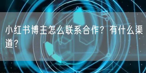 小红书博主怎么联系合作？有什么渠道？