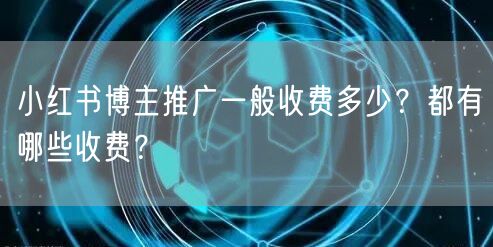 小红书博主推广一般收费多少？都有哪些收费？