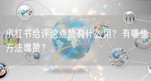 小红书给评论点赞有什么用？有哪些方法增赞？