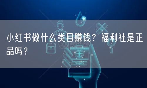 小红书做什么类目赚钱？福利社是正品吗？