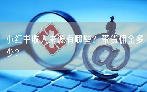 小红书收入来源有哪些？带货佣金多少？