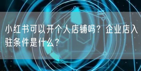 小红书可以开个人店铺吗？企业店入驻条件是什么？