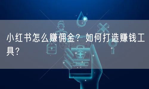 小红书怎么赚佣金？如何打造赚钱工具？