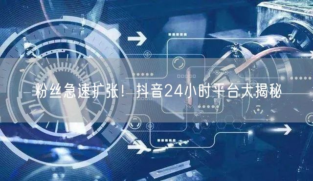 粉丝急速扩张！抖音24小时平台大揭秘