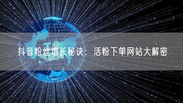 抖音粉丝增长秘诀：活粉下单网站大解密