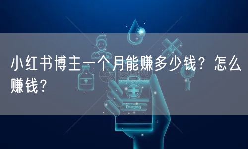 小红书博主一个月能赚多少钱？怎么赚钱？