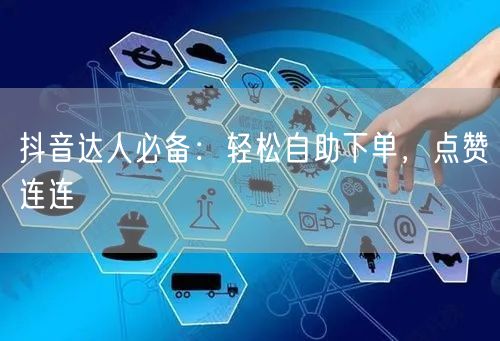 抖音达人必备：轻松自助下单，点赞连连