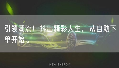 引领潮流！抖出精彩人生，从自助下单开始。