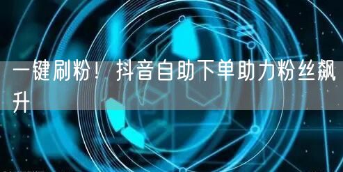 一键刷粉！抖音自助下单助力粉丝飙升