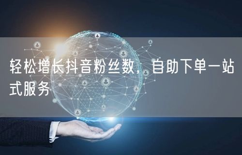 轻松增长抖音粉丝数，自助下单一站式服务