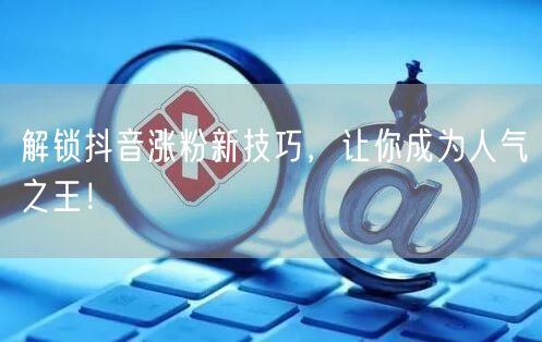 解锁抖音涨粉新技巧，让你成为人气之王！