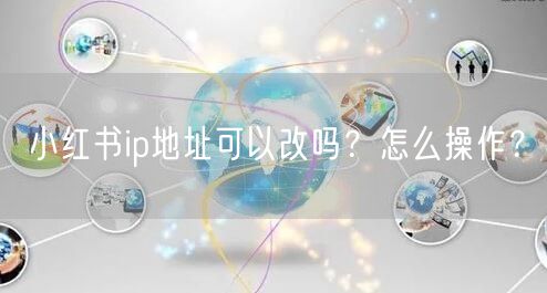 小红书ip地址可以改吗？怎么操作？