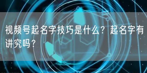 视频号起名字技巧是什么？起名字有讲究吗？