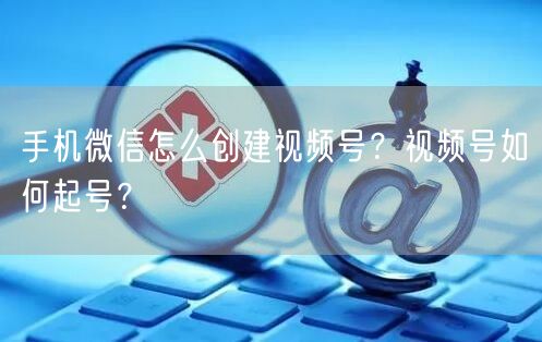 手机微信怎么创建视频号？视频号如何起号？