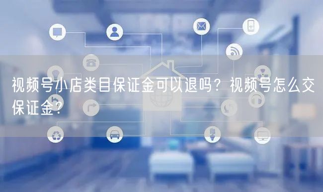 视频号小店类目保证金可以退吗？视频号怎么交保证金？