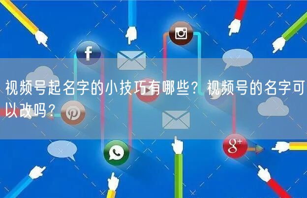 视频号起名字的小技巧有哪些？视频号的名字可以改吗？