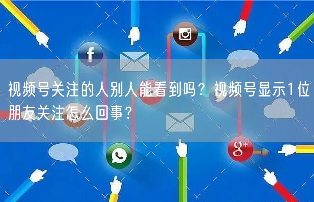 视频号关注的人别人能看到吗？视频号显示1位朋友关注怎么回事？