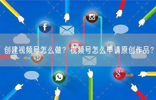 创建视频号怎么做？视频号怎么申请原创作品？
