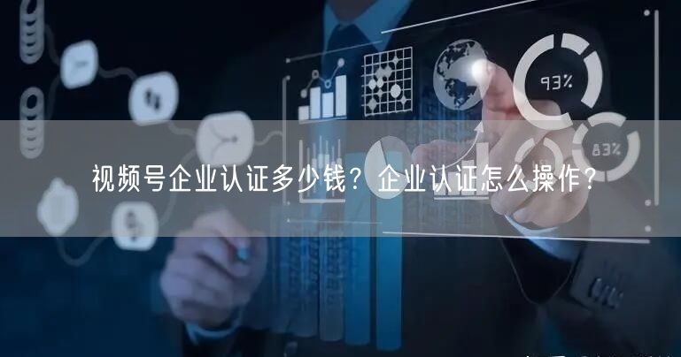 视频号企业认证多少钱？企业认证怎么操作？